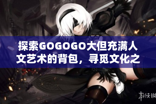 探索GOGOGO大但充满人文艺术的背包，寻觅文化之美