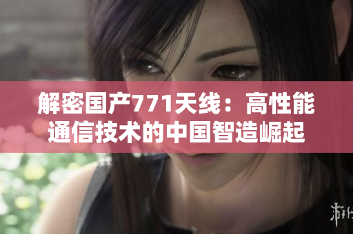 解密国产771天线：高性能通信技术的中国智造崛起