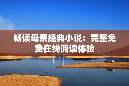 畅读母亲经典小说：完整免费在线阅读体验