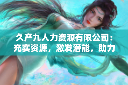 久产九人力资源有限公司：充实资源，激发潜能，助力企业蓬勃发展