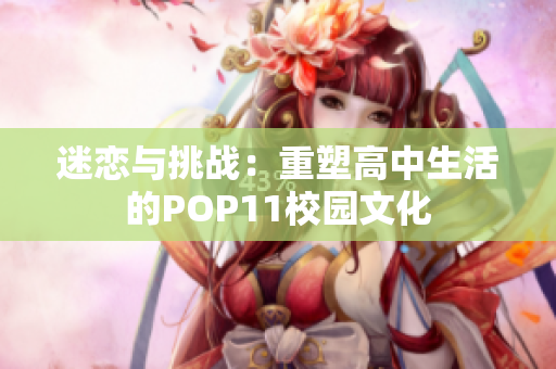 迷恋与挑战：重塑高中生活的POP11校园文化