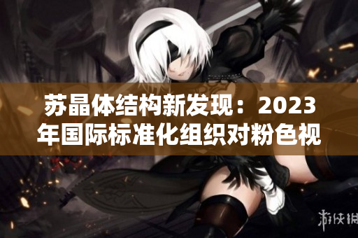 苏晶体结构新发现：2023年国际标准化组织对粉色视频进行重要认证