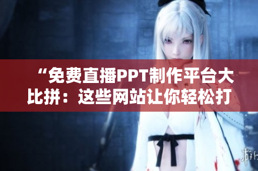 “免费直播PPT制作平台大比拼：这些网站让你轻松打造精美演示文稿！”