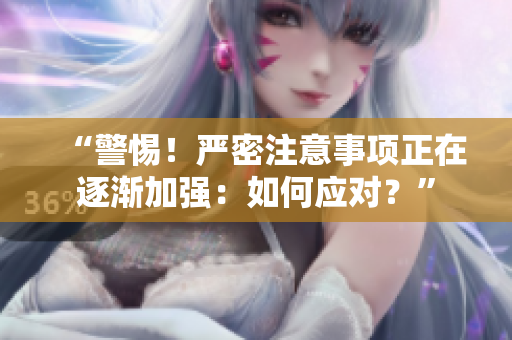 “警惕！严密注意事项正在逐渐加强：如何应对？”