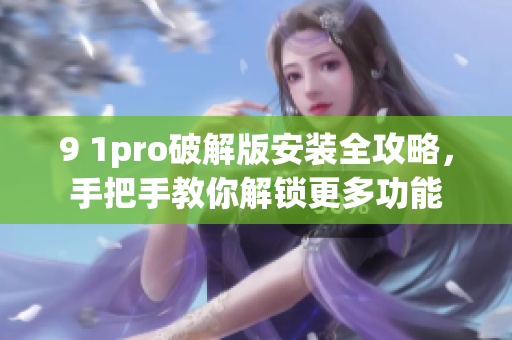 9 1pro破解版安装全攻略，手把手教你解锁更多功能