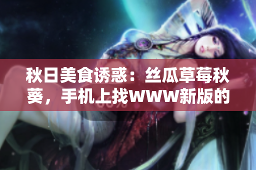 秋日美食诱惑：丝瓜草莓秋葵，手机上找WWW新版的污料