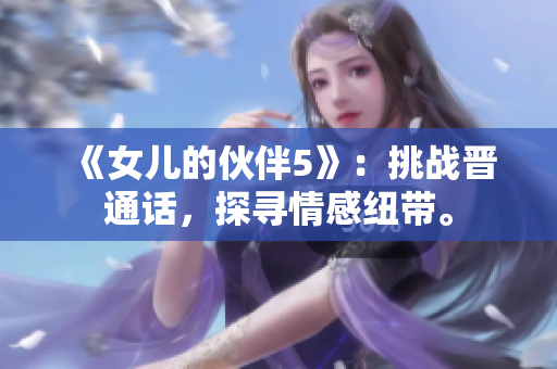 《女儿的伙伴5》：挑战晋通话，探寻情感纽带。