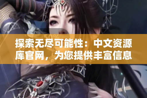 探索无尽可能性：中文资源库官网，为您提供丰富信息和实用工具