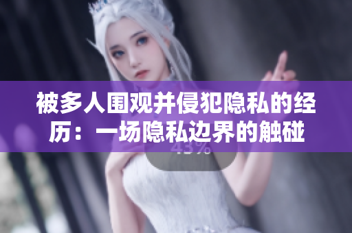 被多人围观并侵犯隐私的经历：一场隐私边界的触碰