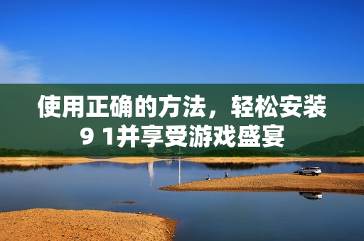使用正确的方法，轻松安装9 1并享受游戏盛宴