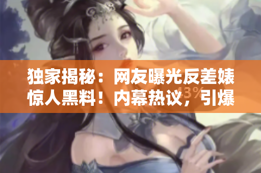 独家揭秘：网友曝光反差婊惊人黑料！内幕热议，引爆瓜友热议！