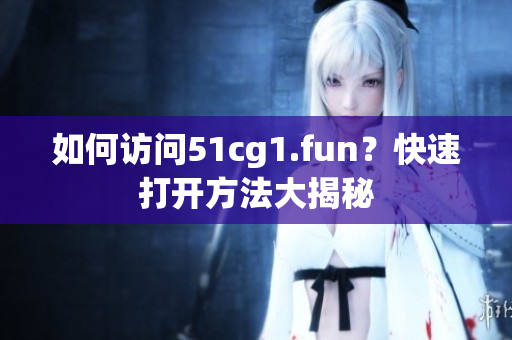 如何访问51cg1.fun？快速打开方法大揭秘