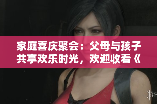家庭喜庆聚会：父母与孩子共享欢乐时光，欢迎收看《父母全家儿女大联欢》第14集