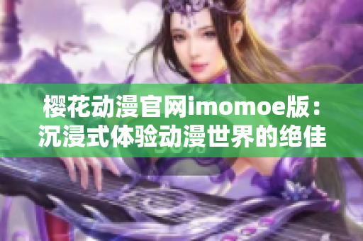 樱花动漫官网imomoe版：沉浸式体验动漫世界的绝佳平台