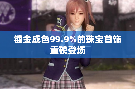 镀金成色99.9%的珠宝首饰重磅登场