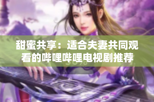 甜蜜共享：适合夫妻共同观看的哔哩哔哩电视剧推荐