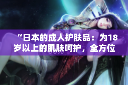 “日本的成人护肤品：为18岁以上的肌肤呵护，全方位保养解析！”