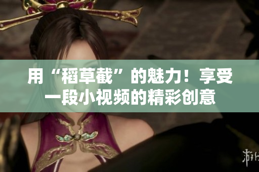 用“稻草截”的魅力！享受一段小视频的精彩创意