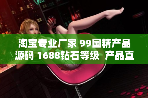 淘宝专业厂家 99国精产品源码 1688钻石等级  产品直供