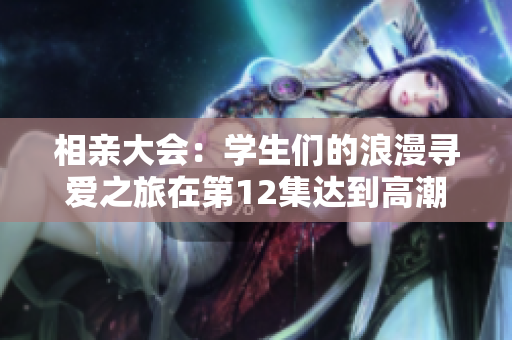 相亲大会：学生们的浪漫寻爱之旅在第12集达到高潮
