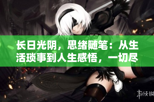 长日光阴，思绪随笔：从生活琐事到人生感悟，一切尽在其中