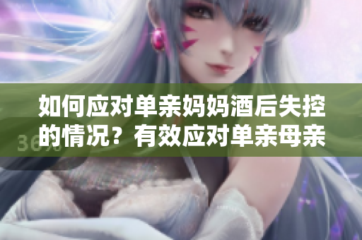 如何应对单亲妈妈酒后失控的情况？有效应对单亲母亲酗酒问题的方法