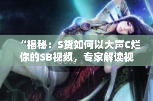 “揭秘：S货如何以大声C烂你的SB视频，专家解读视频背后的真相！”