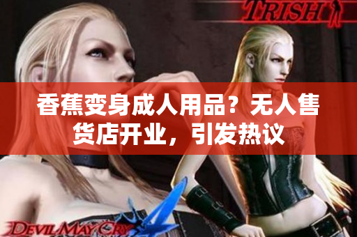 香蕉变身成人用品？无人售货店开业，引发热议