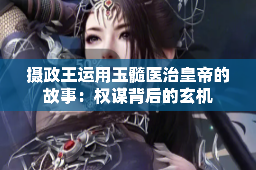 摄政王运用玉髓医治皇帝的故事：权谋背后的玄机