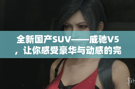 全新国产SUV——威驰V5，让你感受豪华与动感的完美结合