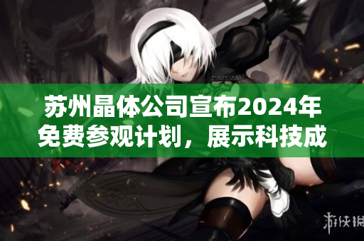 苏州晶体公司宣布2024年免费参观计划，展示科技成果及创新技术