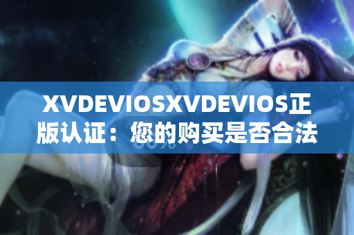 XVDEVIOSXVDEVIOS正版认证：您的购买是否合法？探索真伪！