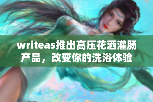 writeas推出高压花洒灌肠产品，改变你的洗浴体验