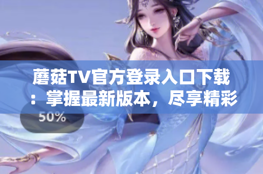蘑菇TV官方登录入口下载：掌握最新版本，尽享精彩影音内容