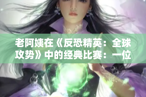 老阿姨在《反恐精英：全球攻势》中的经典比赛：一位年长玩家的惊人表现