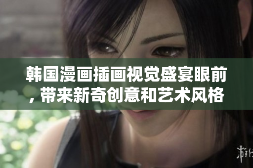 韩国漫画插画视觉盛宴眼前, 带来新奇创意和艺术风格