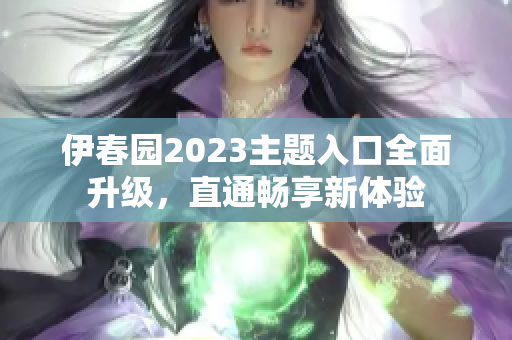 伊春园2023主题入口全面升级，直通畅享新体验