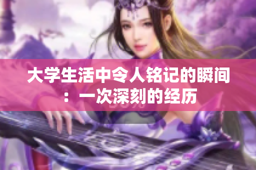 大学生活中令人铭记的瞬间：一次深刻的经历