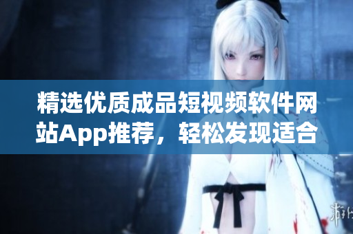 精选优质成品短视频软件网站App推荐，轻松发现适合你的视频编辑利器