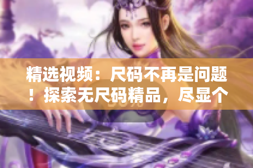 精选视频：尺码不再是问题！探索无尺码精品，尽显个性魅力