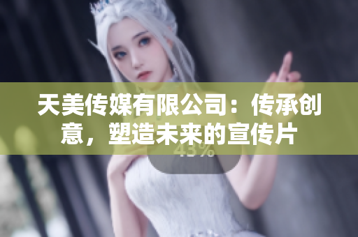 天美传媒有限公司：传承创意，塑造未来的宣传片