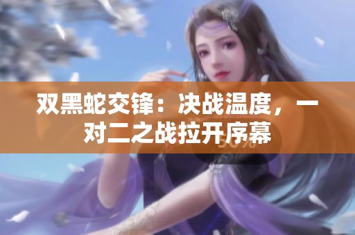 双黑蛇交锋：决战温度，一对二之战拉开序幕