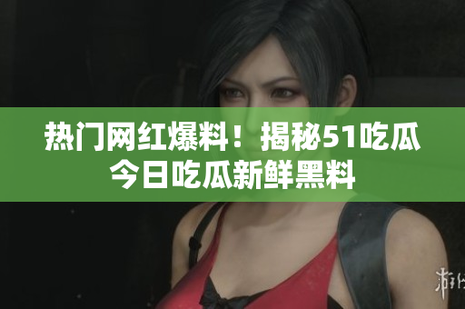 热门网红爆料！揭秘51吃瓜今日吃瓜新鲜黑料