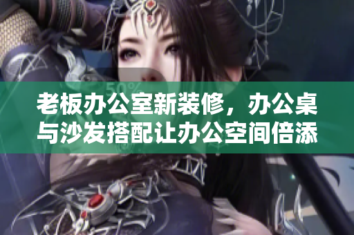 老板办公室新装修，办公桌与沙发搭配让办公空间倍添品味