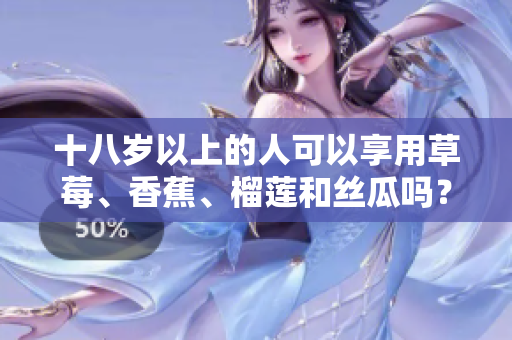 十八岁以上的人可以享用草莓、香蕉、榴莲和丝瓜吗？