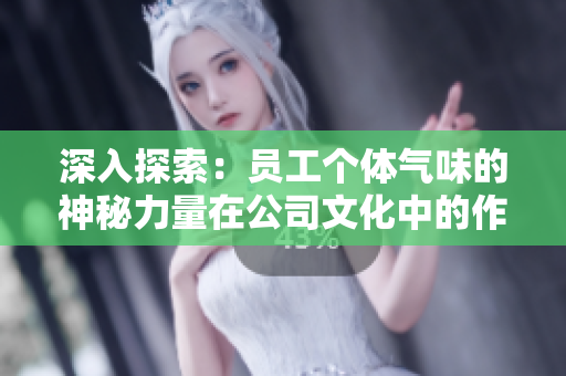 深入探索：员工个体气味的神秘力量在公司文化中的作用