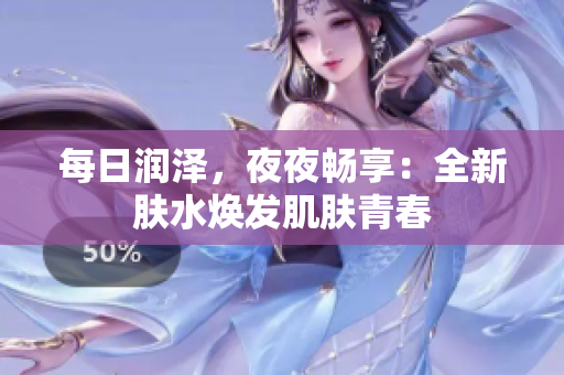 每日润泽，夜夜畅享：全新肤水焕发肌肤青春