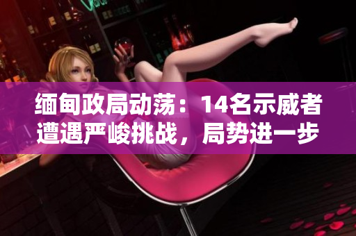 缅甸政局动荡：14名示威者遭遇严峻挑战，局势进一步升级