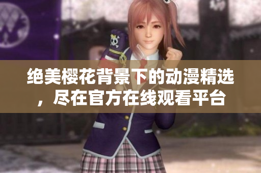 绝美樱花背景下的动漫精选，尽在官方在线观看平台