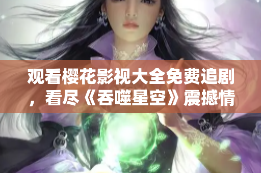 观看樱花影视大全免费追剧，看尽《吞噬星空》震撼情节